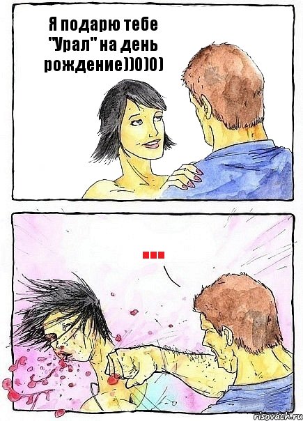 Я подарю тебе "Урал" на день рождение))0)0) ...