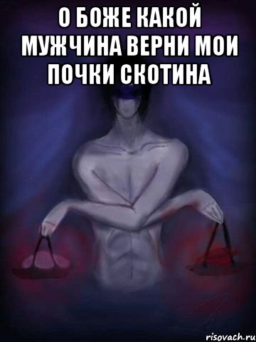 О боже какой мужчина верни мои почки скотина 