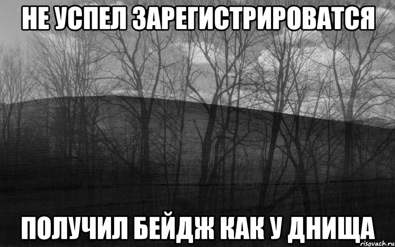 НЕ УСПЕЛ ЗАРЕГИСТРИРОВАТСЯ ПОЛУЧИЛ БЕЙДЖ КАК У ДНИЩА, Мем безысходность тлен боль