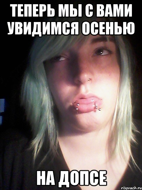 теперь мы с вами увидимся осенью на допсе