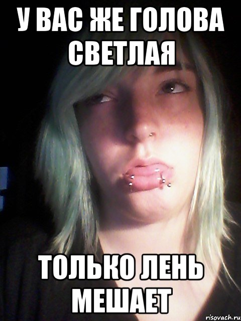у вас же голова светлая только лень мешает