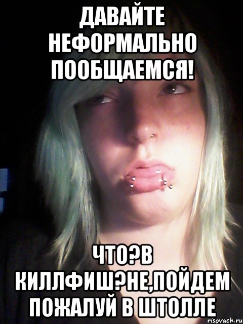 давайте неформально пообщаемся! Что?В киллфиш?не,пойдем пожалуй в штолле