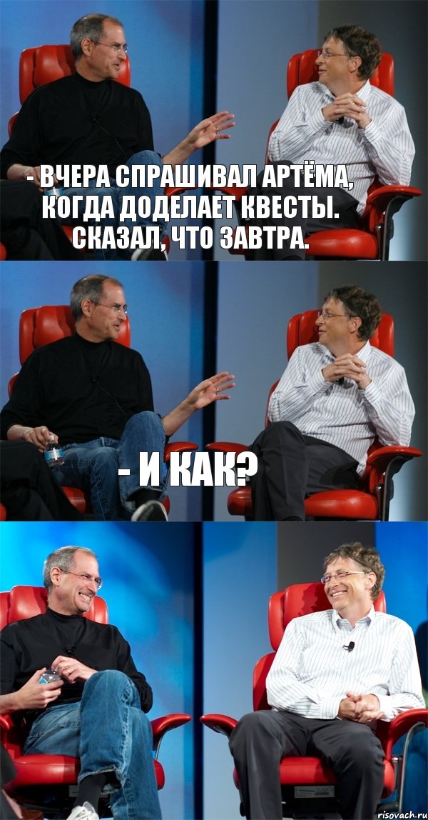 - Вчера спрашивал Артёма, когда доделает квесты. Сказал, что завтра. - И как? 