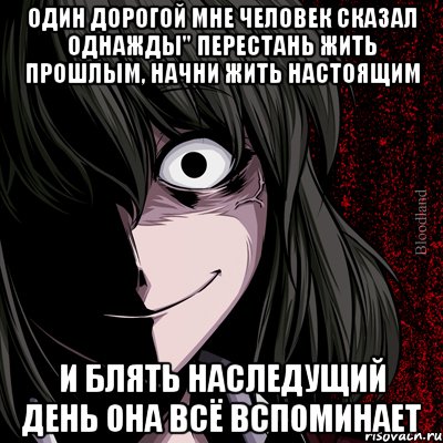 один дорогой мне человек сказал однажды" перестань жить прошлым, начни жить настоящим и блять наследущий день она всё вспоминает, Мем bloodthirsty