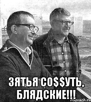  зятья со$$уть, блядские!!!