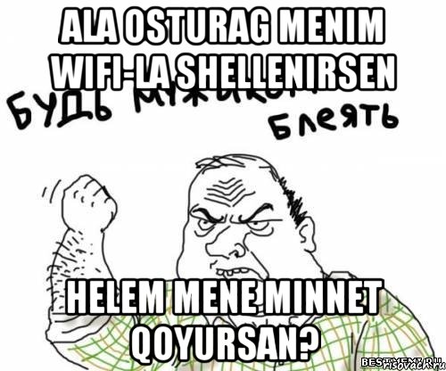 ALA OSTURAG MENIM WIFI-La SHELLENIRSEN HELEM MENE MINNET QOYURSAN?