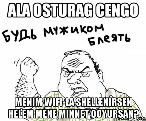 ALA OSTURAG CENGO MENIM WIFI-La SHELLENIRSEN HELEM MENE MINNET QOYURSAN?