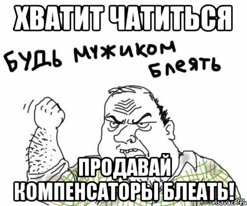 Хватит чатиться Продавай компенсаторы БЛЕАТЬ!