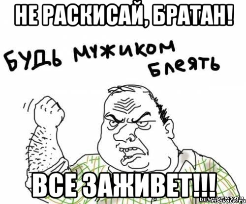 Не раскисай, братан! Все заживет!!!