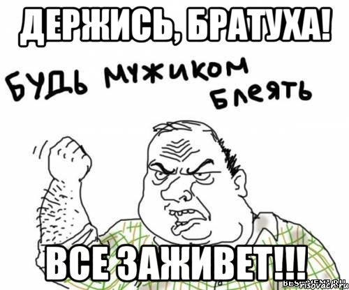 Держись, братуха! Все заживет!!!