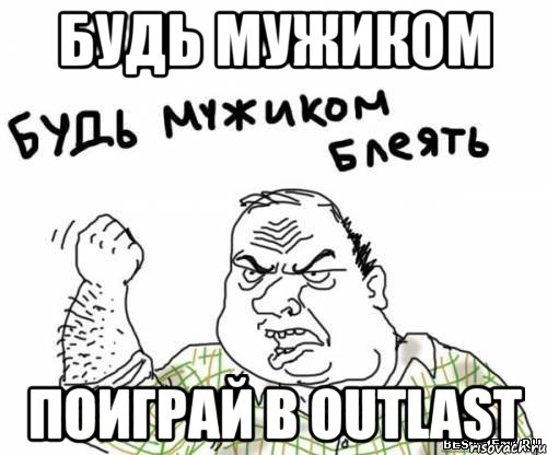 будь мужиком поиграй в outlast