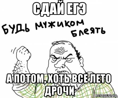 Сдай Егэ а потом, хоть все лето дрочи