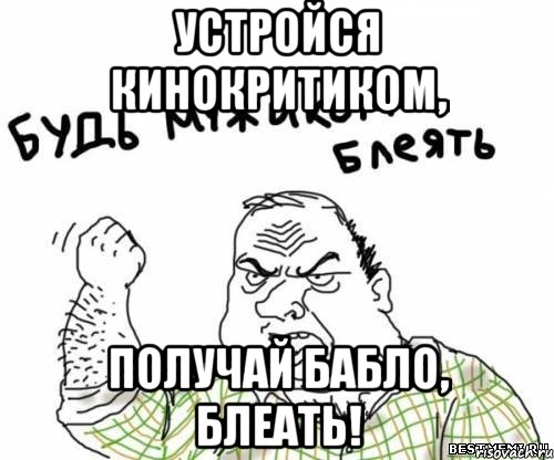 Устройся кинокритиком, получай бабло, блеать!