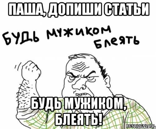 Паша, допиши статьи Будь мужиком, блеять!