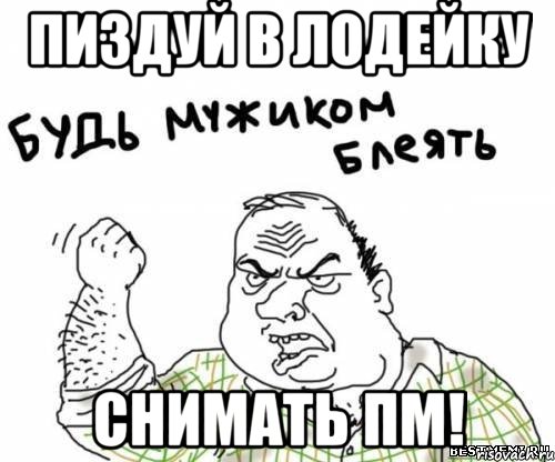 Пиздуй в Лодейку Снимать ПМ!