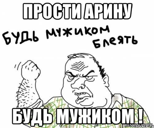 Прости арину БУДЬ МУЖИКОМ !