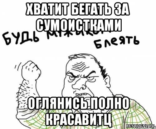 хватит бегать за сумоистками оглянись полно красавитц