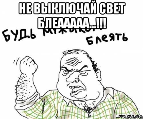 НЕ ВЫКЛЮЧАЙ СВЕТ БЛЕААААА...!!! 