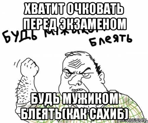 Хватит очковать перед экзаменом Будь мужиком блеять(как Сахиб)