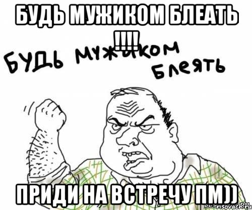 будь мужиком блеать !!!! приди на встречу Пм))
