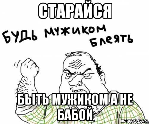 Старайся Быть мужиком а не бабой