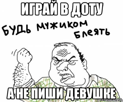 играй в доту а не пиши девушке