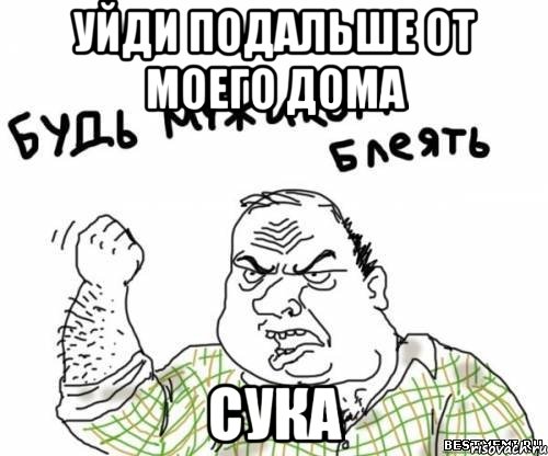 уйди подальше от моего дома сука