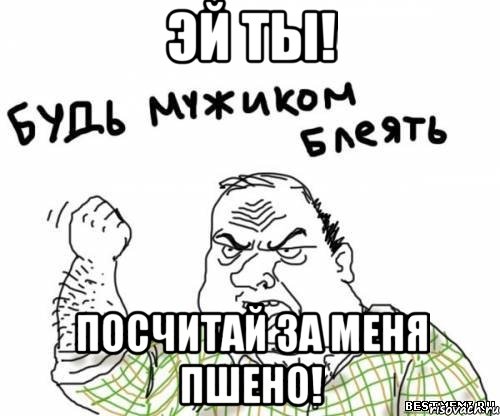 эй ты! посчитай за меня пшено!