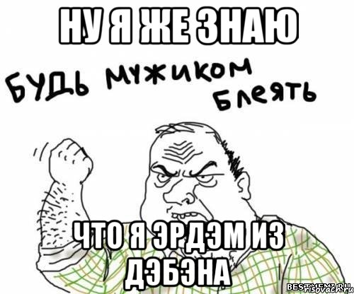 Ну я же знаю что я Эрдэм из Дэбэна