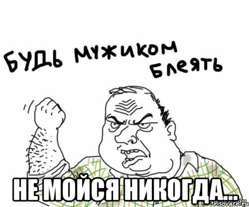  не мойся никогда...