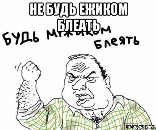 не будь ежиком блеать 