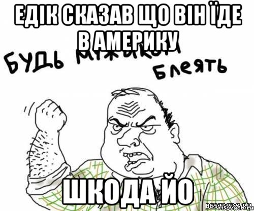 едік сказав що він їде в америку шкода йо