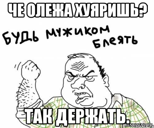 Че Олежа хуяришь? Так держать.