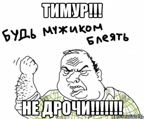 ТИМУР!!! НЕ ДРОЧИ!!!!!!!