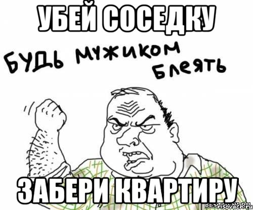 УБЕЙ СОСЕДКУ ЗАБЕРИ КВАРТИРУ