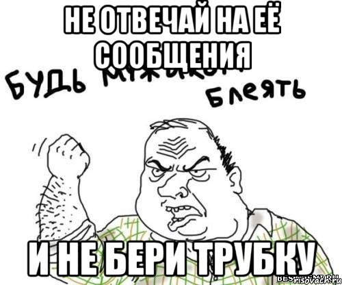 Не отвечай на её сообщения И не бери трубку