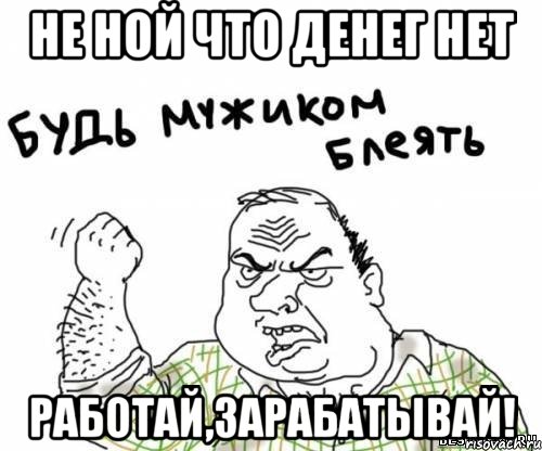 Не ной что денег нет Работай,Зарабатывай!