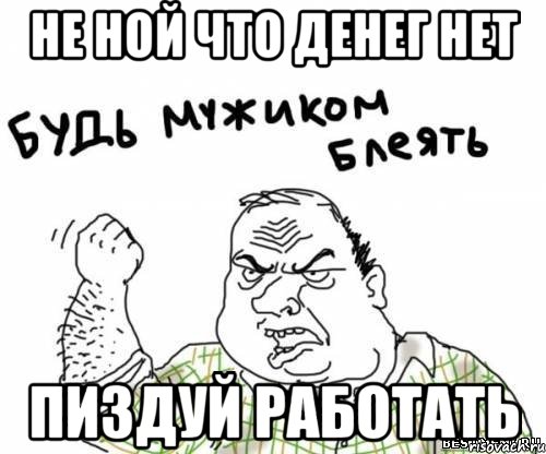 Не ной что денег нет Пиздуй работать