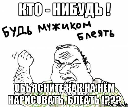 Кто - нибудь ! Обьясните как на нём нарисовать, БЛЕАТЬ !???