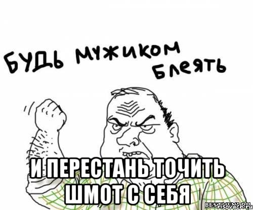  и перестань точить шмот с себя