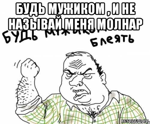 будь мужиком , и не называй меня Молнар 