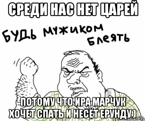 среди нас нет царей Потому что Ира Марчук хочет спать и несёт ерунду )