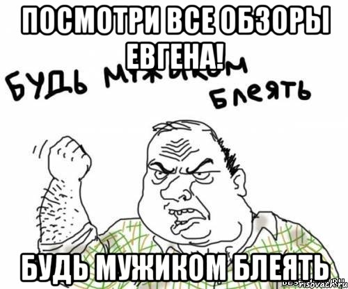 Посмотри все обзоры Евгена! Будь мужиком блеять