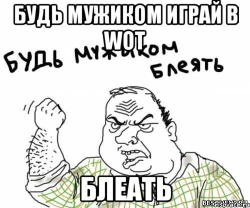 Будь мужиком играй в WOT Блеать