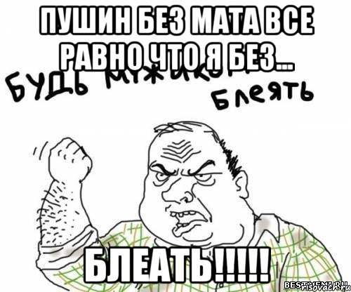 Пушин без мата все равно что я без... БЛЕАТЬ!!!!!