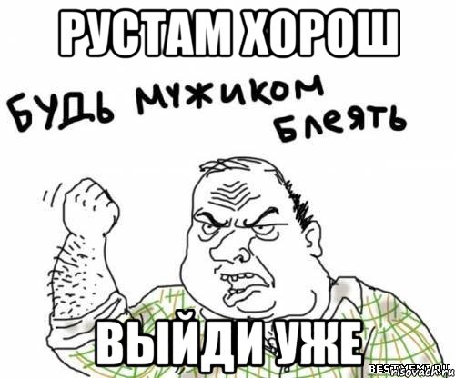 Рустам хорош выйди уже