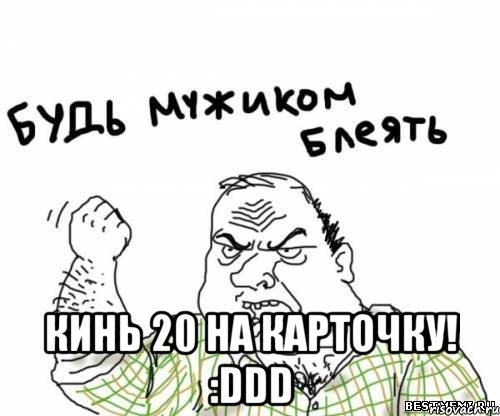  Кинь 20 на карточку! :DDD