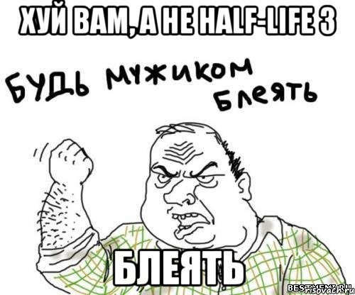 ХУЙ ВАМ, А НЕ HALF-LIFE 3 БЛЕЯТЬ, Мем блять