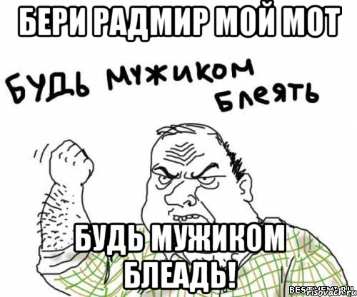 Бери радмир мой мот Будь мужиком блеадь!, Мем блять