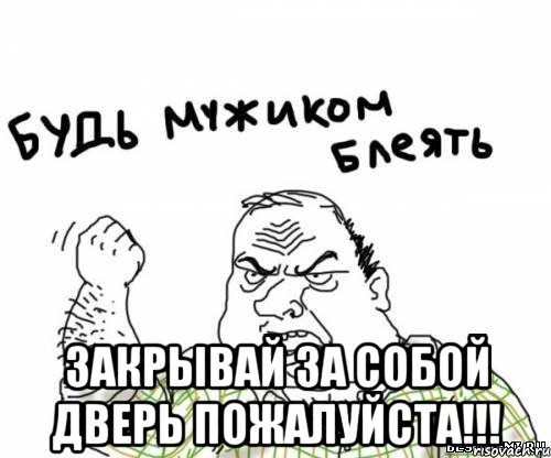  зАКРЫВАЙ ЗА СОБОЙ ДВЕРЬ ПОЖАЛУЙСТА!!!, Мем блять